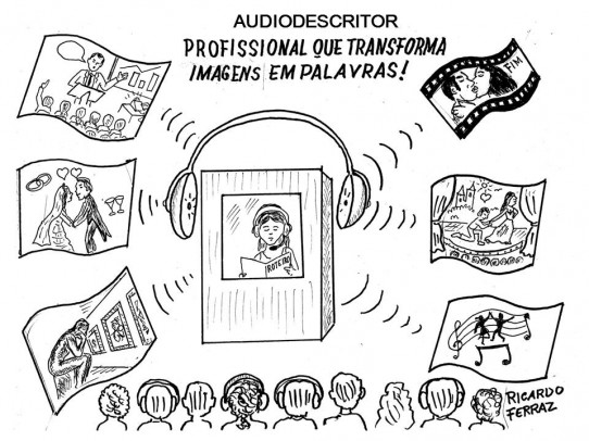 A charge de Ricardo Ferraz, intitulada: AUDIODESCRITOR, PROFISSIONAL QUE TRANSFORMA IMAGENS EM PALAVRAS, mostra uma audiodescritora com headset e roteiro em mãos, dentro da cabine, em torno da qual está um grande fone de ouvido. Várias pessoas, algumas com fones de ouvido, estão sentadas em frente da cabine e dela saem ondas sonoras que apontam para várias possibilidades de uso da audiodescrição, como: palestra, filme, peça, musical, museu e casamento. 